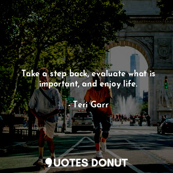 Take a step back, evaluate what is important, and enjoy life.... - Teri Garr - Quotes Donut