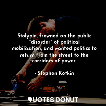 Stolypin, frowned on the public “disorder” of political mobilization, and wanted politics to return from the street to the corridors of power.