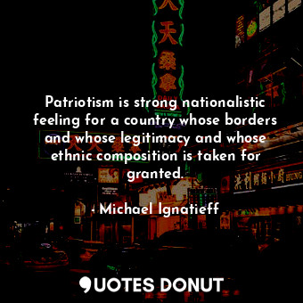 Patriotism is strong nationalistic feeling for a country whose borders and whose legitimacy and whose ethnic composition is taken for granted.
