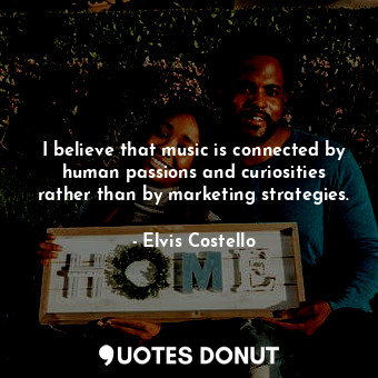 I believe that music is connected by human passions and curiosities rather than by marketing strategies.