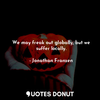  We may freak out globally, but we suffer locally.... - Jonathan Franzen - Quotes Donut