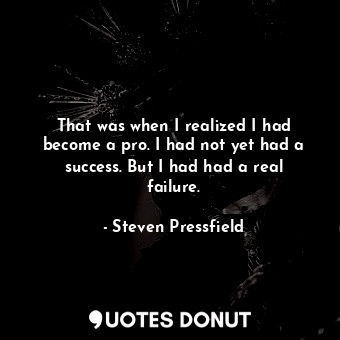 That was when I realized I had become a pro. I had not yet had a success. But I had had a real failure.