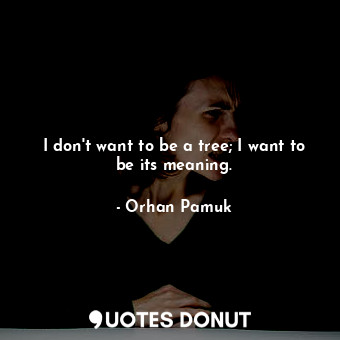  I don't want to be a tree; I want to be its meaning.... - Orhan Pamuk - Quotes Donut