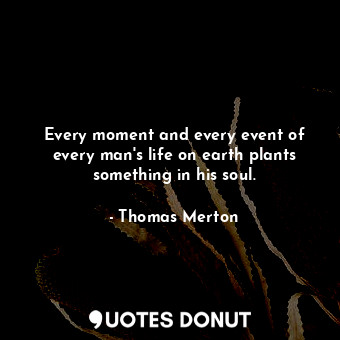  Every moment and every event of every man&#39;s life on earth plants something i... - Thomas Merton - Quotes Donut