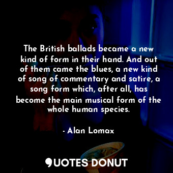  The British ballads became a new kind of form in their hand. And out of them cam... - Alan Lomax - Quotes Donut