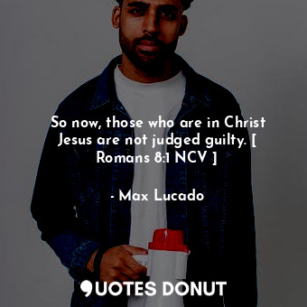  So now, those who are in Christ Jesus are not judged guilty. [ Romans 8:1 NCV ]... - Max Lucado - Quotes Donut