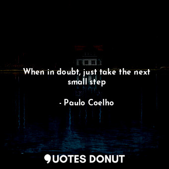 When in doubt, just take the next small step