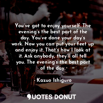  You’ve got to enjoy yourself. The evening’s the best part of the day. You’ve don... - Kazuo Ishiguro - Quotes Donut