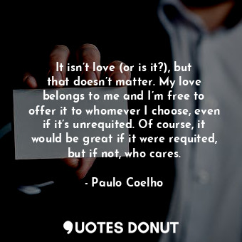  It isn’t love (or is it?), but that doesn’t matter. My love belongs to me and I’... - Paulo Coelho - Quotes Donut