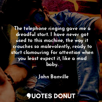  The telephone ringing gave me a dreadful start. I have never got used to this ma... - John Banville - Quotes Donut