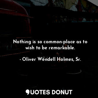 Nothing is so common-place as to wish to be remarkable.