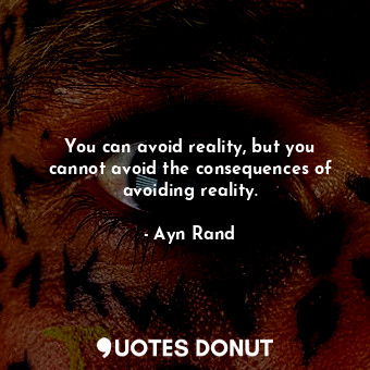 You can avoid reality, but you cannot avoid the consequences of avoiding reality.