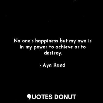  No one’s happiness but my own is in my power to achieve or to destroy.... - Ayn Rand - Quotes Donut