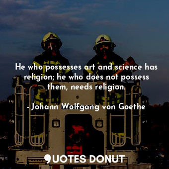 He who possesses art and science has religion; he who does not possess them, needs religion.
