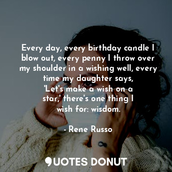  Every day, every birthday candle I blow out, every penny I throw over my shoulde... - Rene Russo - Quotes Donut
