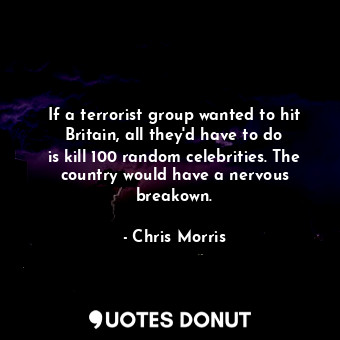 If a terrorist group wanted to hit Britain, all they&#39;d have to do is kill 100 random celebrities. The country would have a nervous breakown.