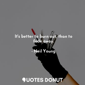  It&#39;s better to burn out, than to fade away.... - Neil Young - Quotes Donut