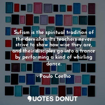 Sufism is the spiritual tradition of the dervishes. Its teachers never strive to show how wise they are, and their disciples go into a trance by performing a kind of whirling dance.