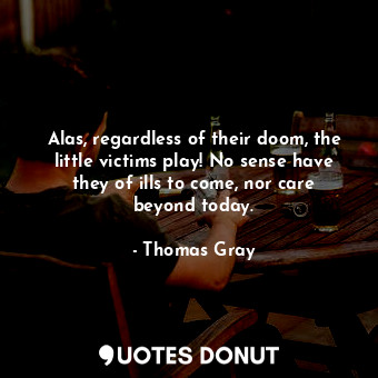  Alas, regardless of their doom, the little victims play! No sense have they of i... - Thomas Gray - Quotes Donut