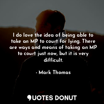  I do love the idea of being able to take an MP to court for lying. There are way... - Mark Thomas - Quotes Donut