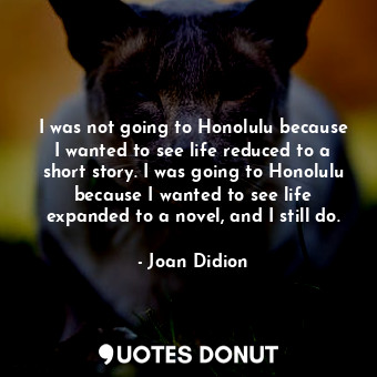 I was not going to Honolulu because I wanted to see life reduced to a short story. I was going to Honolulu because I wanted to see life expanded to a novel, and I still do.
