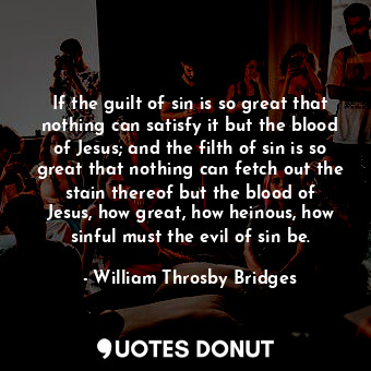  If the guilt of sin is so great that nothing can satisfy it but the blood of Jes... - William Throsby Bridges - Quotes Donut