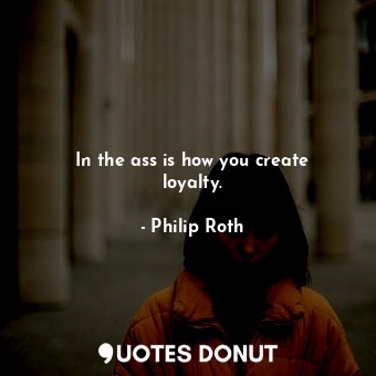  In the ass is how you create loyalty.... - Philip Roth - Quotes Donut