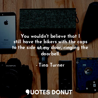  You wouldn&#39;t believe that I still have the bikers with the caps to the side ... - Tina Turner - Quotes Donut