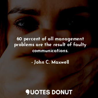 60 percent of all management problems are the result of faulty communications.