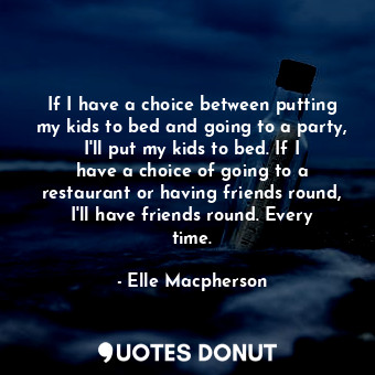  If I have a choice between putting my kids to bed and going to a party, I&#39;ll... - Elle Macpherson - Quotes Donut