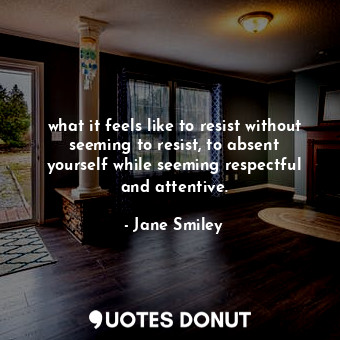  what it feels like to resist without seeming to resist, to absent yourself while... - Jane Smiley - Quotes Donut