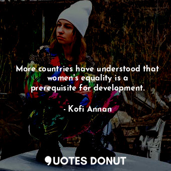 More countries have understood that women&#39;s equality is a prerequisite for development.