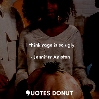  I think rage is so ugly.... - Jennifer Aniston - Quotes Donut