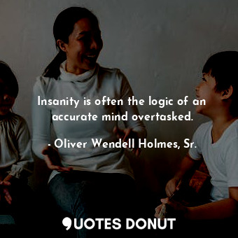 Insanity is often the logic of an accurate mind overtasked.