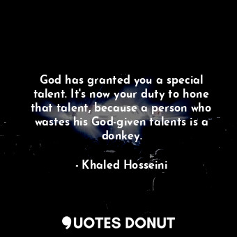 God has granted you a special talent. It's now your duty to hone that talent, because a person who wastes his God-given talents is a donkey.