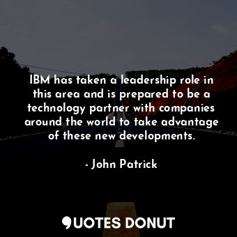  IBM has taken a leadership role in this area and is prepared to be a technology ... - John Patrick - Quotes Donut