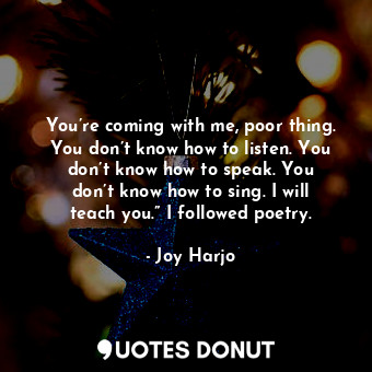  You’re coming with me, poor thing. You don’t know how to listen. You don’t know ... - Joy Harjo - Quotes Donut