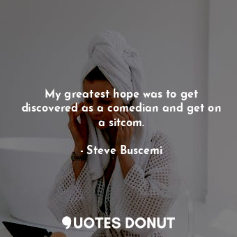  My greatest hope was to get discovered as a comedian and get on a sitcom.... - Steve Buscemi - Quotes Donut