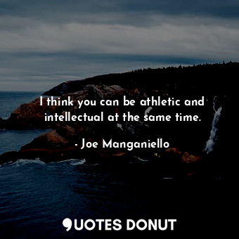 I think you can be athletic and intellectual at the same time.