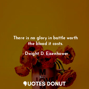  There is no glory in battle worth the blood it costs.... - Dwight D. Eisenhower - Quotes Donut