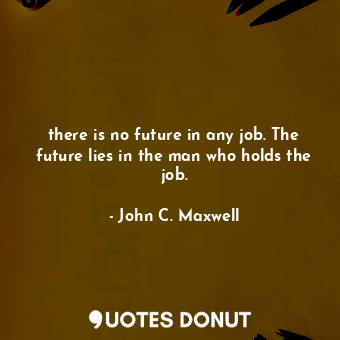  there is no future in any job. The future lies in the man who holds the job.... - John C. Maxwell - Quotes Donut