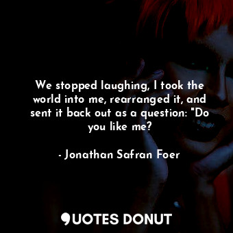  We stopped laughing, I took the world into me, rearranged it, and sent it back o... - Jonathan Safran Foer - Quotes Donut