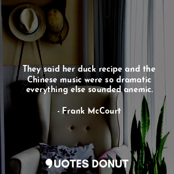 They said her duck recipe and the Chinese music were so dramatic everything else sounded anemic.