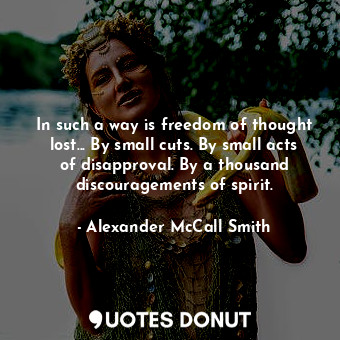  In such a way is freedom of thought lost... By small cuts. By small acts of disa... - Alexander McCall Smith - Quotes Donut