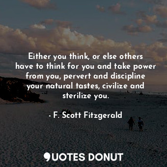 Either you think, or else others have to think for you and take power from you, pervert and discipline your natural tastes, civilize and sterilize you.