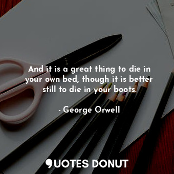 And it is a great thing to die in your own bed, though it is better still to die in your boots.