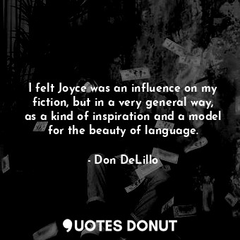  I felt Joyce was an influence on my fiction, but in a very general way, as a kin... - Don DeLillo - Quotes Donut