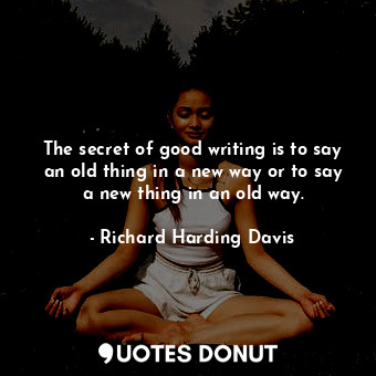 The secret of good writing is to say an old thing in a new way or to say a new thing in an old way.