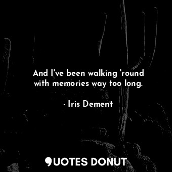  And I&#39;ve been walking &#39;round with memories way too long.... - Iris Dement - Quotes Donut
