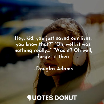  Hey, kid, you just saved our lives, you know that?" "Oh, well, it was nothing re... - Douglas Adams - Quotes Donut